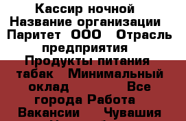 Кассир ночной › Название организации ­ Паритет, ООО › Отрасль предприятия ­ Продукты питания, табак › Минимальный оклад ­ 21 500 - Все города Работа » Вакансии   . Чувашия респ.,Новочебоксарск г.